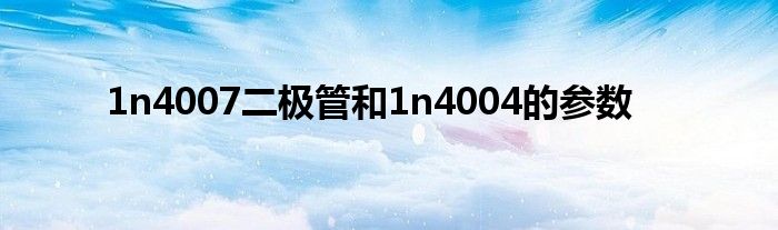 1n4007二极管和1n4004的参数