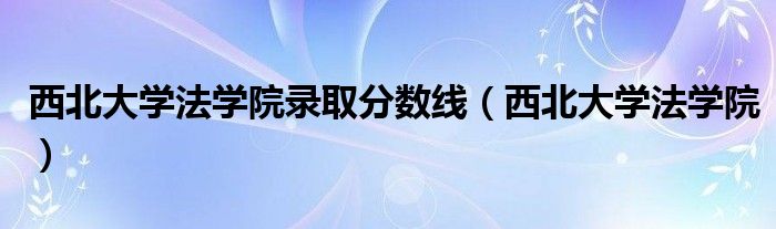 西北大学法学院录取分数线（西北大学法学院）