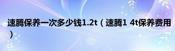 速腾保养一次多少钱1.2t（速腾1 4t保养费用）