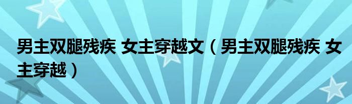 男主双腿残疾 女主穿越文（男主双腿残疾 女主穿越）