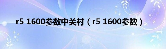 r5 1600参数中关村（r5 1600参数）