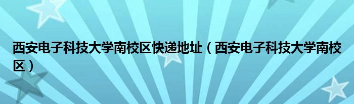 西安电子科技大学南校区快递地址（西安电子科技大学南校区）