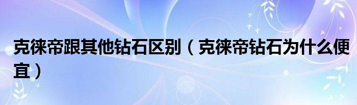 克徕帝跟其他钻石区别（克徕帝钻石为什么便宜）