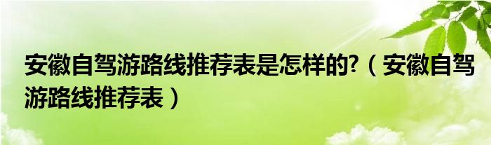 安徽自驾游路线推荐表是怎样的?（安徽自驾游路线推荐表）