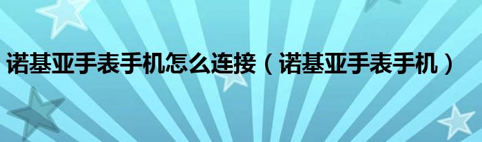 诺基亚手表手机怎么连接（诺基亚手表手机）