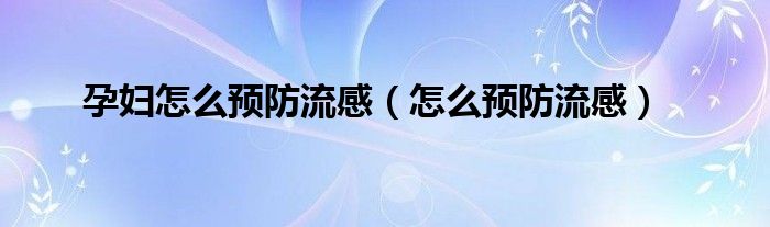 孕妇怎么预防流感（怎么预防流感）