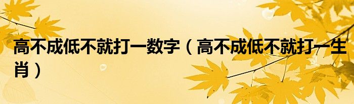 高不成低不就打一数字（高不成低不就打一生肖）