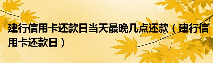 建行信用卡还款日当天最晚几点还款（建行信用卡还款日）