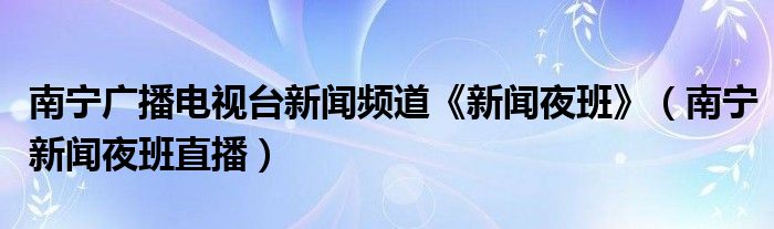 南宁广播电视台新闻频道《新闻夜班》（南宁新闻夜班直播）