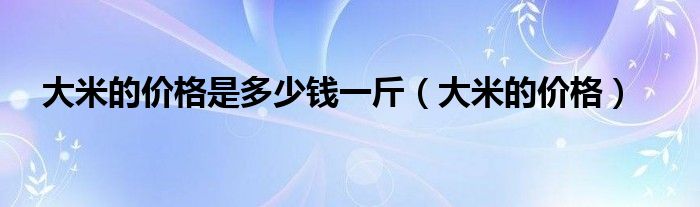 大米的价格是多少钱一斤（大米的价格）