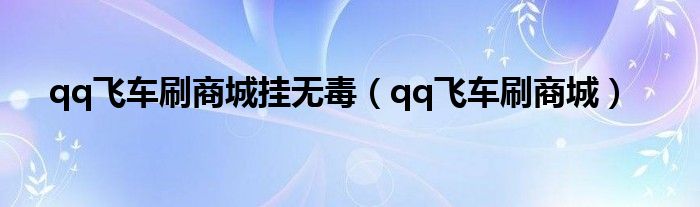 qq飞车刷商城挂无毒（qq飞车刷商城）