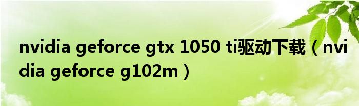 nvidia geforce gtx 1050 ti驱动下载（nvidia geforce g102m）