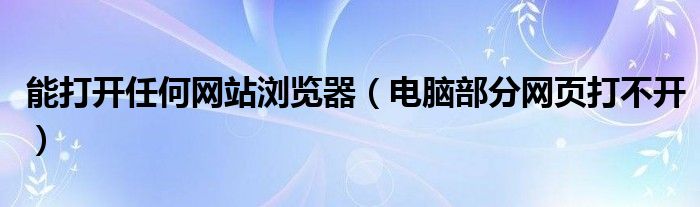 能打开任何网站浏览器（电脑部分网页打不开）