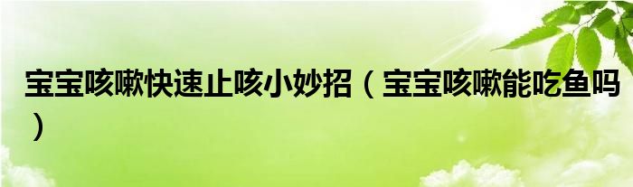 宝宝咳嗽快速止咳小妙招（宝宝咳嗽能吃鱼吗）