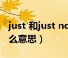 just 和just now有什么区别呢（just now什么意思）