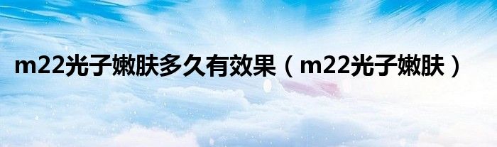 m22光子嫩肤多久有效果（m22光子嫩肤）