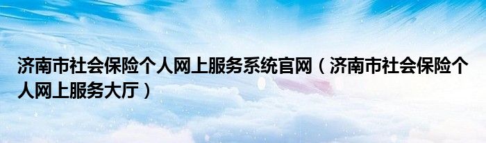 济南市社会保险个人网上服务系统官网（济南市社会保险个人网上服务大厅）