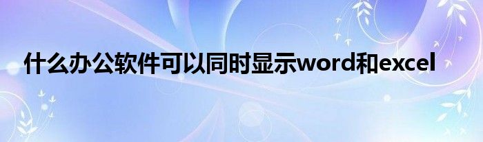 什么办公软件可以同时显示word和excel