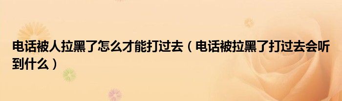 电话被人拉黑了怎么才能打过去（电话被拉黑了打过去会听到什么）