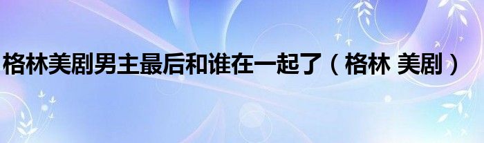 格林美剧男主最后和谁在一起了（格林 美剧）