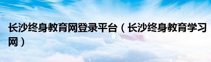 长沙终身教育网登录平台（长沙终身教育学习网）