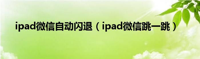 ipad微信自动闪退（ipad微信跳一跳）