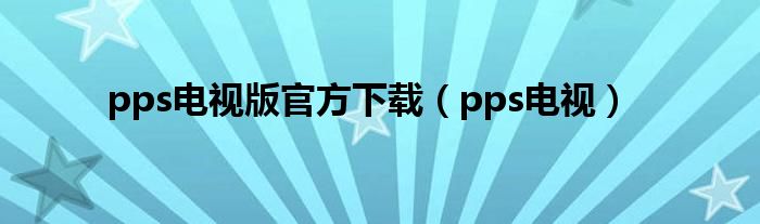 pps电视版官方下载（pps电视）