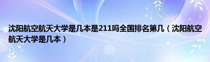 沈阳航空航天大学是几本是211吗全国排名第几（沈阳航空航天大学是几本）