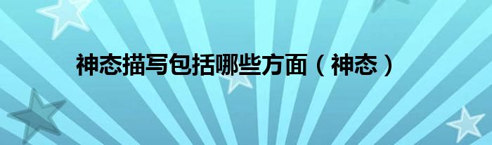 神态描写包括哪些方面（神态）