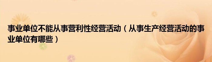 事业单位不能从事营利性经营活动（从事生产经营活动的事业单位有哪些）