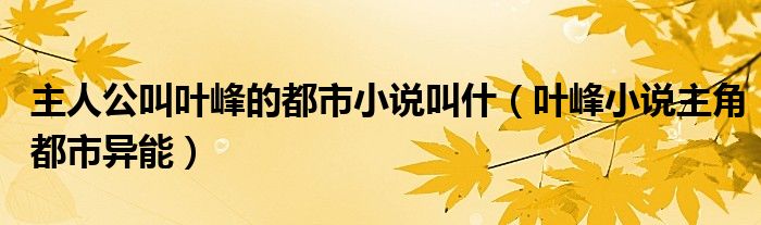 主人公叫叶峰的都市小说叫什（叶峰小说主角都市异能）