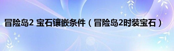 冒险岛2 宝石镶嵌条件（冒险岛2时装宝石）