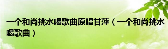 一个和尚挑水喝歌曲原唱甘萍（一个和尚挑水喝歌曲）