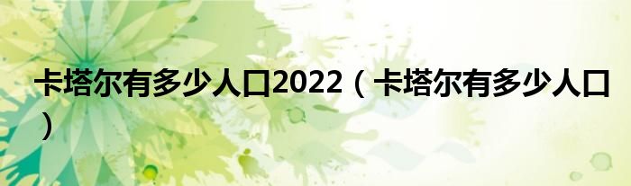 卡塔尔有多少人口2022（卡塔尔有多少人口）