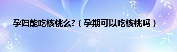 孕妇能吃核桃么?（孕期可以吃核桃吗）