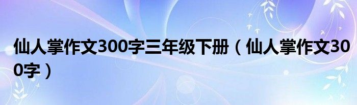 仙人掌作文300字三年级下册（仙人掌作文300字）