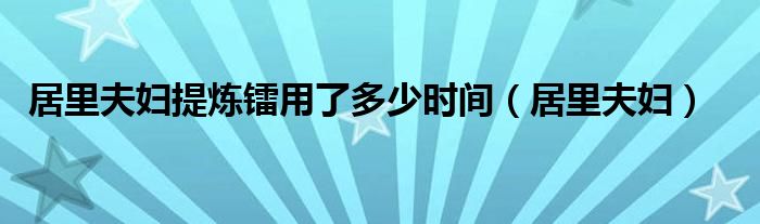 居里夫妇提炼镭用了多少时间（居里夫妇）