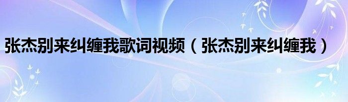 张杰别来纠缠我歌词视频（张杰别来纠缠我）