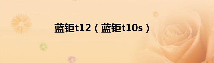 蓝钜t12（蓝钜t10s）