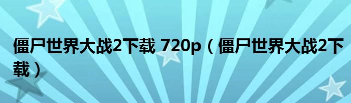 僵尸世界大战2下载 720p（僵尸世界大战2下载）