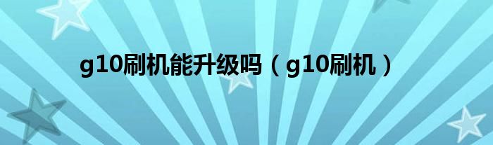 g10刷机能升级吗（g10刷机）