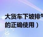 大货车下坡排气刹的正确使用方法（排气制动的正确使用）