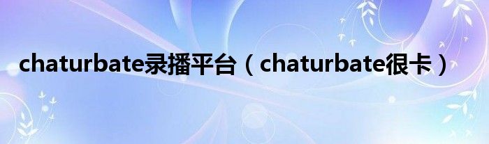 chaturbate录播平台（chaturbate很卡）