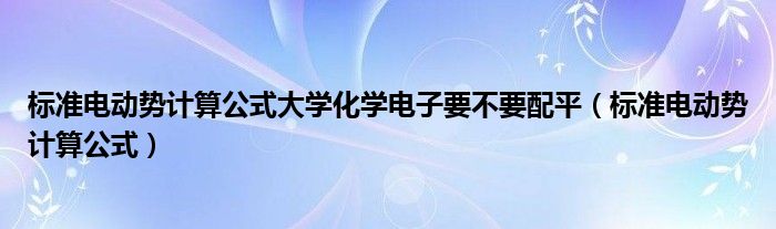 标准电动势计算公式大学化学电子要不要配平（标准电动势计算公式）