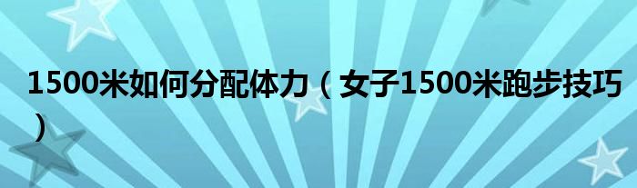 1500米如何分配体力（女子1500米跑步技巧）