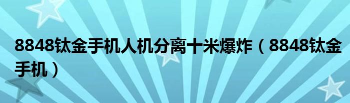 8848钛金手机人机分离十米爆炸（8848钛金手机）