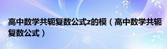 高中数学共轭复数公式z的模（高中数学共轭复数公式）