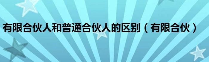 有限合伙人和普通合伙人的区别（有限合伙）