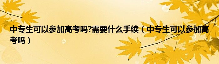 中专生可以参加高考吗?需要什么手续（中专生可以参加高考吗）