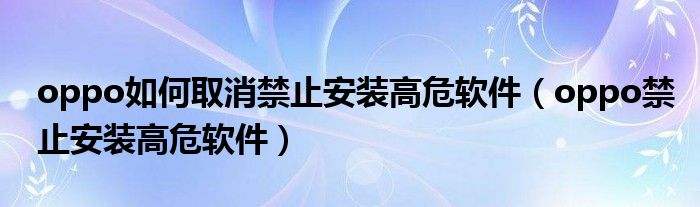 oppo如何取消禁止安装高危软件（oppo禁止安装高危软件）